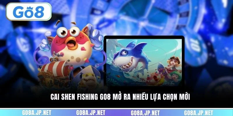 Cai Shen Fishing GO8 mở ra nhiều lựa chọn mới