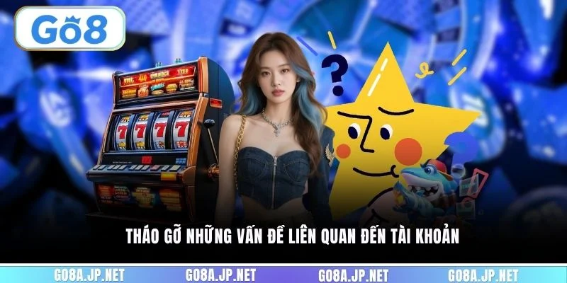 Tháo gỡ những vấn đề liên quan đến tài khoản